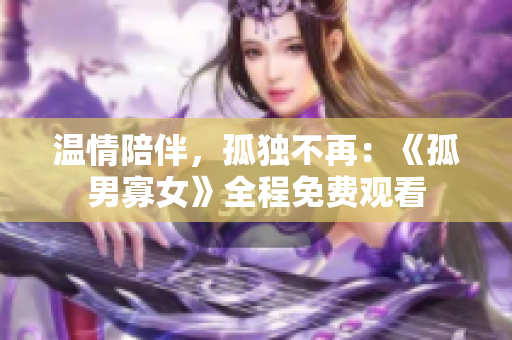 溫情陪伴，孤獨不再：《孤男寡女》全程免費觀看