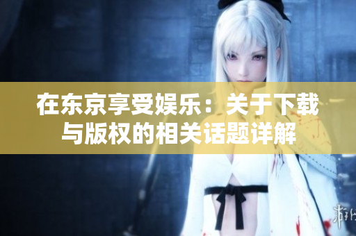 在東京享受娛樂(lè)：關(guān)于下載與版權(quán)的相關(guān)話題詳解