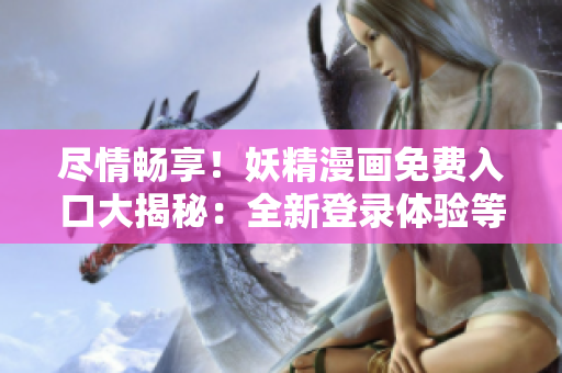盡情暢享！妖精漫畫免費(fèi)入口大揭秘：全新登錄體驗(yàn)等你來探索！
