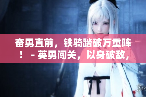 奮勇直前，鐵騎踏破萬(wàn)重陣！ - 英勇闖關(guān)，以身破敵，雄心壯志也！