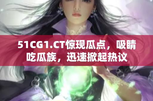 51CG1.CT驚現(xiàn)瓜點(diǎn)，吸睛吃瓜族，迅速掀起熱議