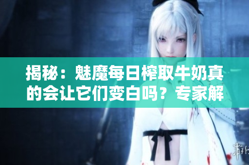 揭秘：魅魔每日榨取牛奶真的會讓它們變白嗎？專家解讀真相！