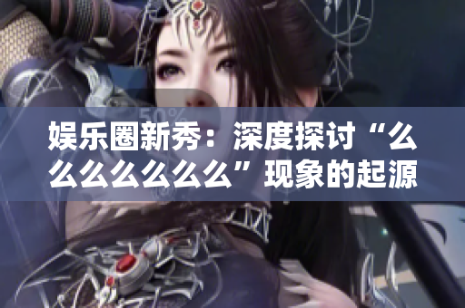 娛樂圈新秀：深度探討“么么么么么么么”現(xiàn)象的起源、意義與影響
