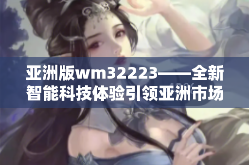 亞洲版wm32223——全新智能科技體驗引領亞洲市場