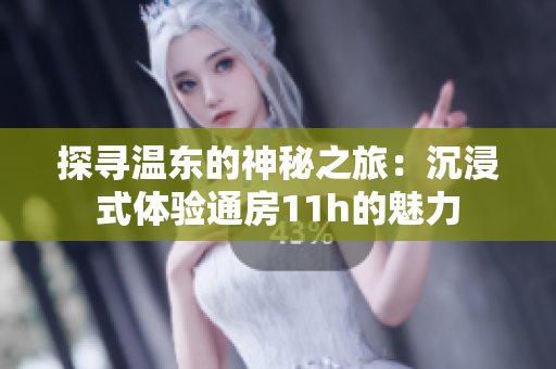探尋溫東的神秘之旅：沉浸式體驗通房11h的魅力