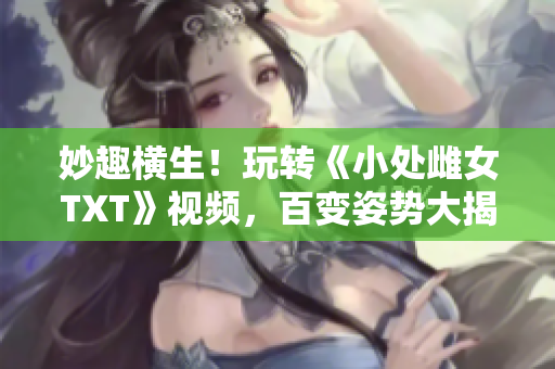 妙趣橫生！玩轉(zhuǎn)《小處雌女TXT》視頻，百變姿勢大揭秘！