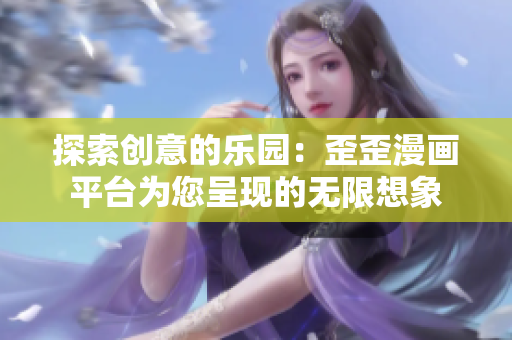 探索創(chuàng)意的樂園：歪歪漫畫平臺為您呈現(xiàn)的無限想象