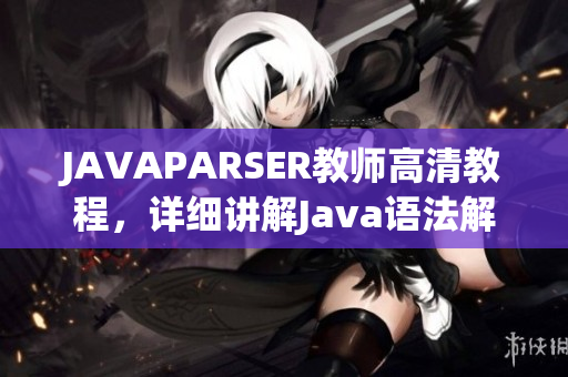 JAVAPARSER教師高清教程，詳細講解Java語法解析器使用方法