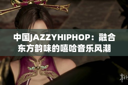 中國JAZZYHIPHOP：融合東方韻味的嘻哈音樂風(fēng)潮