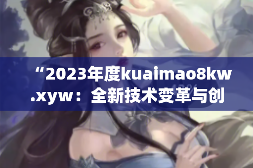 “2023年度kuaimao8kw.xyw：全新技術變革與創(chuàng)新趨勢揭秘！”