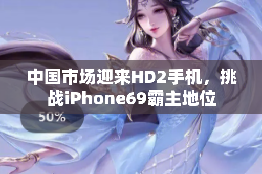 中國市場迎來HD2手機，挑戰(zhàn)iPhone69霸主地位