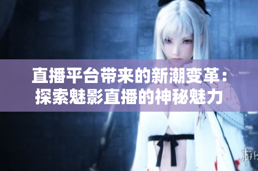 直播平臺帶來的新潮變革：探索魅影直播的神秘魅力