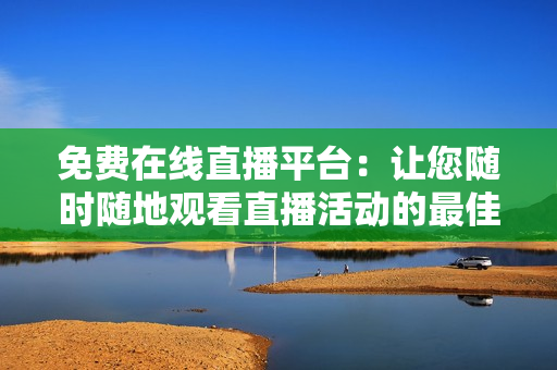 免費在線直播平臺：讓您隨時隨地觀看直播活動的最佳選擇
