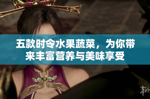 五款時令水果蔬菜，為你帶來豐富營養(yǎng)與美味享受