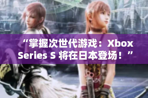 “掌握次世代游戲：Xbox Series S 將在日本登場！”