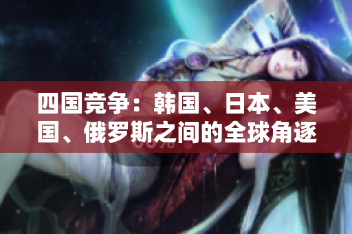 四國競爭：韓國、日本、美國、俄羅斯之間的全球角逐