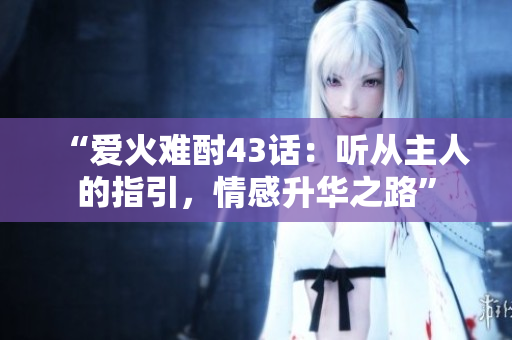 “愛火難酎43話：聽從主人的指引，情感升華之路”