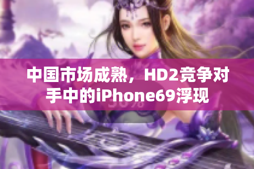 中國市場成熟，HD2競爭對手中的iPhone69浮現