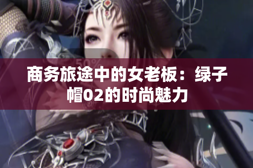 商務(wù)旅途中的女老板：綠子帽02的時尚魅力