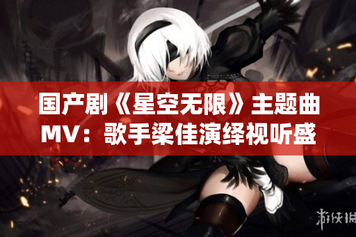 國產(chǎn)劇《星空無限》主題曲MV：歌手梁佳演繹視聽盛宴