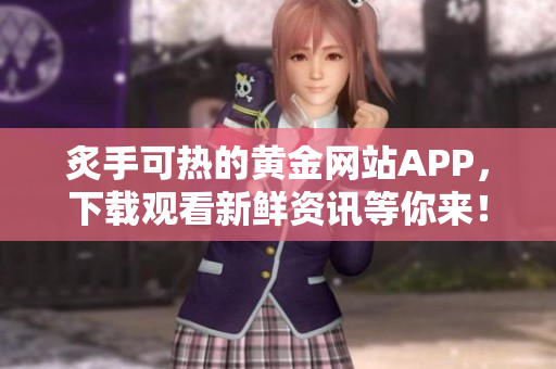 炙手可熱的黃金網(wǎng)站APP，下載觀看新鮮資訊等你來！