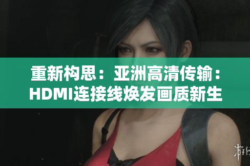 重新構思：亞洲高清傳輸：HDMI連接線煥發(fā)畫質新生