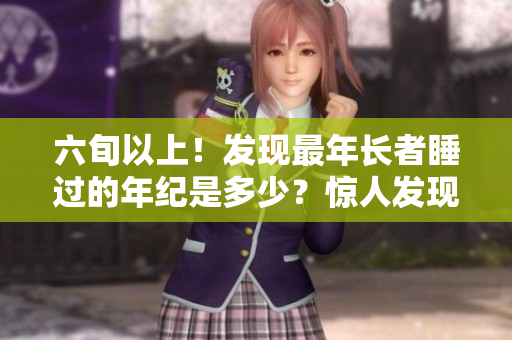 六旬以上！發(fā)現(xiàn)最年長者睡過的年紀(jì)是多少？驚人發(fā)現(xiàn)揭示了什么？