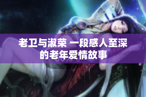 老衛(wèi)與淑榮 一段感人至深的老年愛(ài)情故事