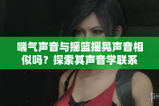喘氣聲音與搖籃搖晃聲音相似嗎？探索其聲音學(xué)聯(lián)系