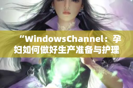 “WindowsChannel：孕婦如何做好生產(chǎn)準(zhǔn)備與護(hù)理的詳細(xì)指南”