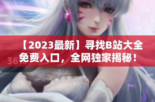 【2023最新】尋找B站大全免費(fèi)入口，全網(wǎng)獨(dú)家揭秘！