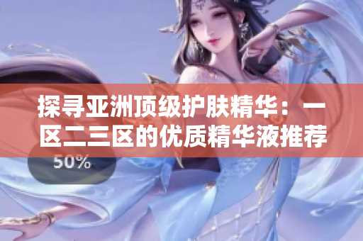 探尋亞洲頂級(jí)護(hù)膚精華：一區(qū)二三區(qū)的優(yōu)質(zhì)精華液推薦