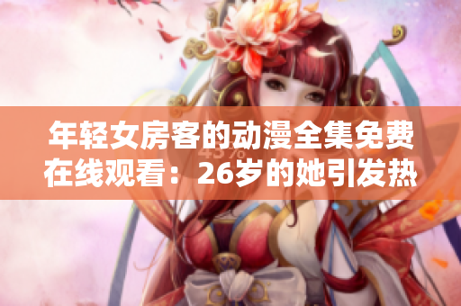 年輕女房客的動(dòng)漫全集免費(fèi)在線觀看：26歲的她引發(fā)熱議