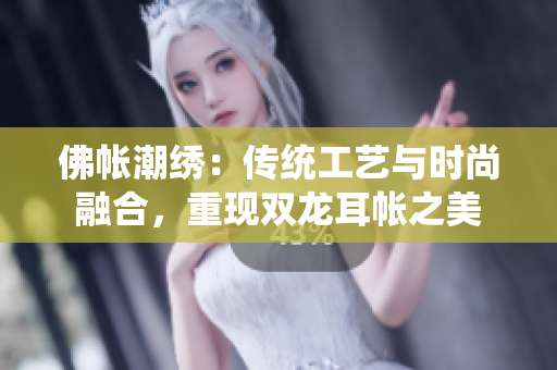 佛帳潮繡：傳統(tǒng)工藝與時尚融合，重現(xiàn)雙龍耳帳之美