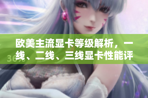 歐美主流顯卡等級(jí)解析，一線、二線、三線顯卡性能評(píng)測(cè)
