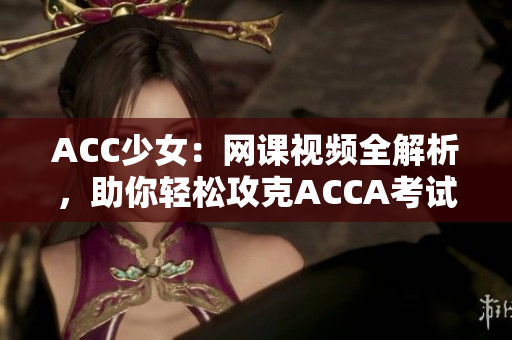 ACC少女：網(wǎng)課視頻全解析，助你輕松攻克ACCA考試