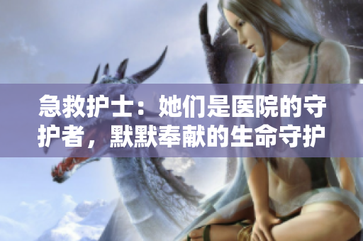 急救護(hù)士:她們是醫(yī)院的守護(hù)者,默默奉獻(xiàn)的生命守護(hù)者 急救護(hù)士:她們是醫(yī)院的守護(hù)者,默默奉獻(xiàn)的生命守護(hù)者
