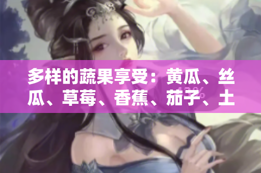多樣的蔬果享受:黃瓜、絲瓜、草莓、香蕉、茄子、土豆你最愛哪種? 多樣的蔬果享受:黃瓜、絲瓜、草莓、香蕉、茄子、土豆你最愛哪種?