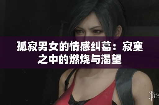 孤寂男女的情感糾葛:寂寞之中的燃燒與渴望 孤寂男女的情感糾葛:寂寞之中的燃燒與渴望