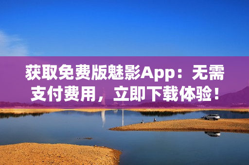 獲取免費版魅影App：無需支付費用，立即下載體驗！
