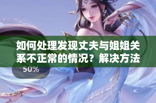 如何處理發(fā)現(xiàn)丈夫與姐姐關(guān)系不正常的情況？解決方法大揭秘！