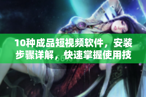 10種成品短視頻軟件，安裝步驟詳解，快速掌握使用技巧