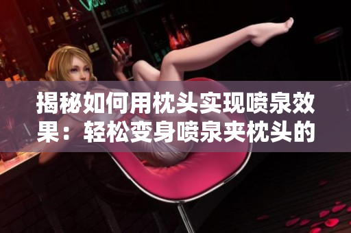 揭秘如何用枕頭實現(xiàn)噴泉效果：輕松變身噴泉夾枕頭的神奇技巧