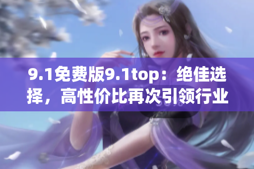 9.1免費版9.1top：絕佳選擇，高性價比再次引領行業(yè)