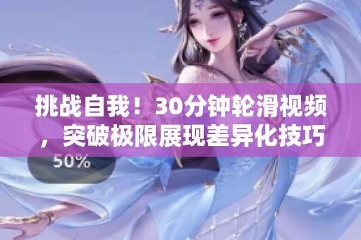 挑戰(zhàn)自我！30分鐘輪滑視頻，突破極限展現(xiàn)差異化技巧