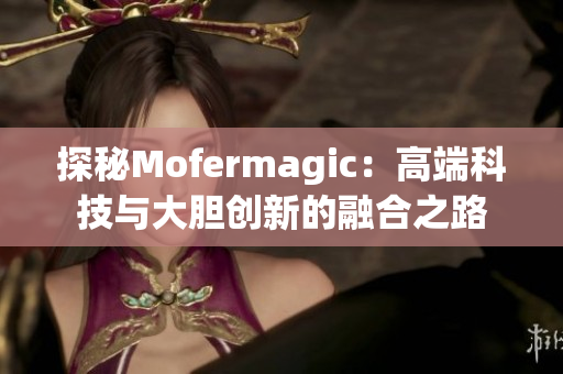 探秘Mofermagic：高端科技與大膽創(chuàng)新的融合之路