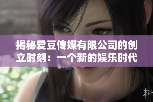 揭秘愛豆傳媒有限公司的創(chuàng)立時刻:一個新的娛樂時代的開端 揭秘愛豆傳媒有限公司的創(chuàng)立時刻:一個新的娛樂時代的開端