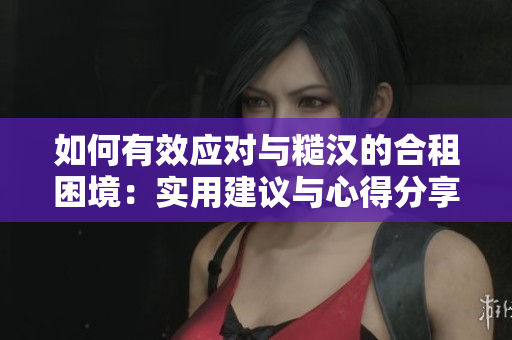如何有效應(yīng)對與糙漢的合租困境:實用建議與心得分享 如何有效應(yīng)對與糙漢的合租困境:實用建議與心得分享