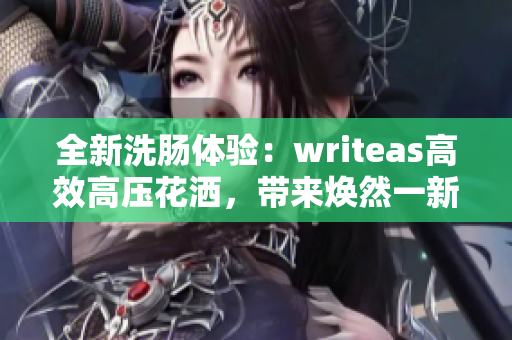 全新洗腸體驗(yàn)：writeas高效高壓花灑，帶來(lái)煥然一新的清潔感！