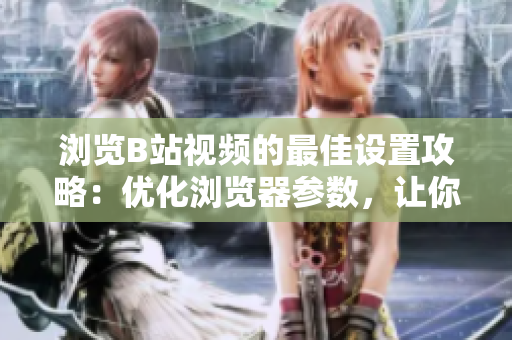 瀏覽B站視頻的最佳設(shè)置攻略：優(yōu)化瀏覽器參數(shù)，讓你觀影更暢快